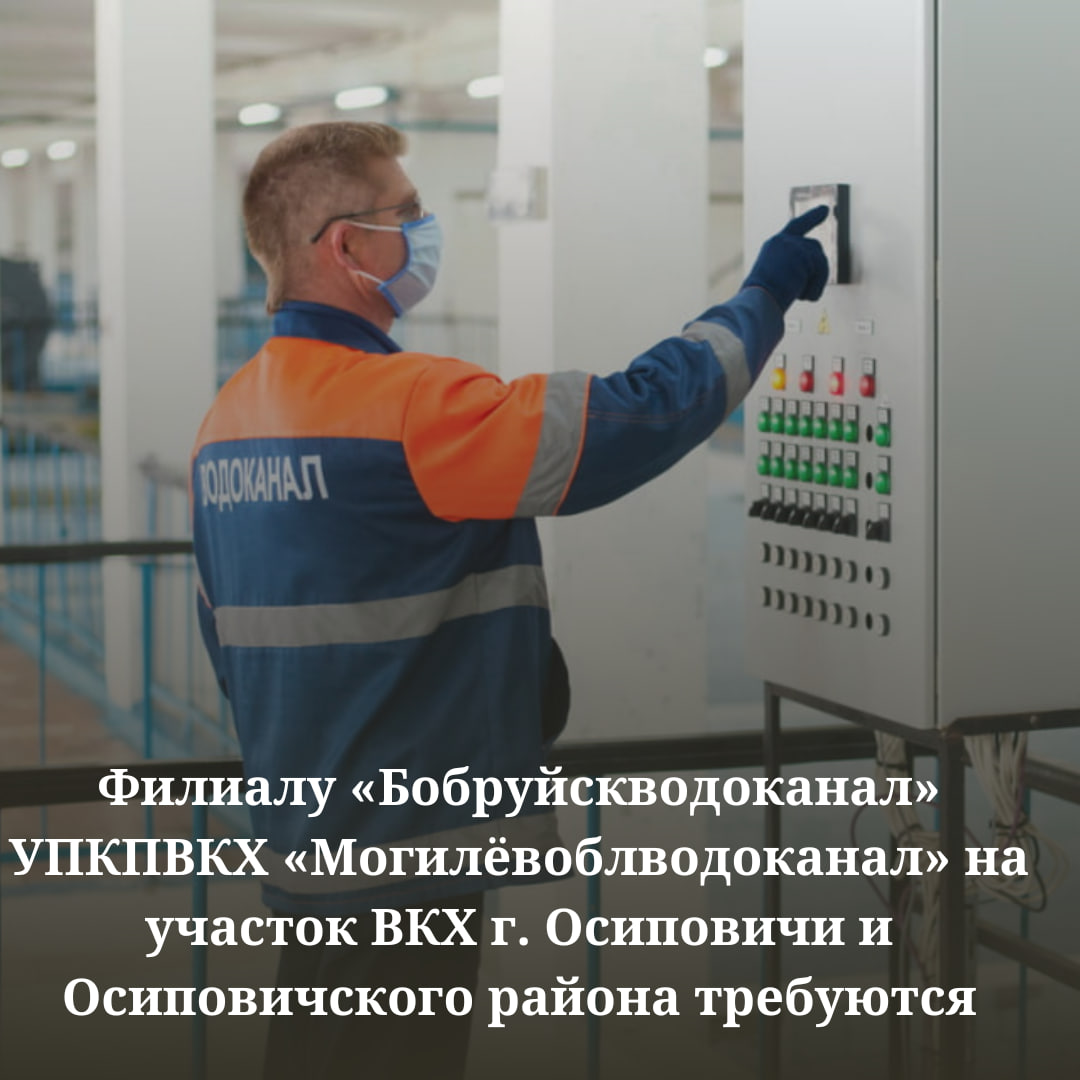 Филиалу «Бобруйскводоканал» УПКПВКХ «Могилёвоблводоканал» на участок ВКХ г. Осиповичи и Осиповичского района требуются